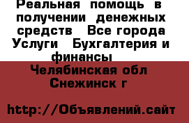 Реальная  помощь  в  получении  денежных средств - Все города Услуги » Бухгалтерия и финансы   . Челябинская обл.,Снежинск г.